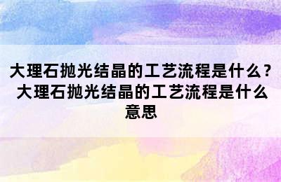 大理石抛光结晶的工艺流程是什么？ 大理石抛光结晶的工艺流程是什么意思